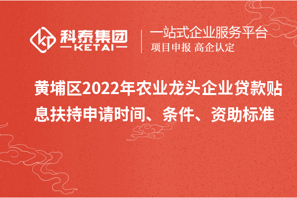 黃埔區(qū)2022年農(nóng)業(yè)龍頭企業(yè)貸款貼息扶持申請(qǐng)時(shí)間、條件、資助標(biāo)準(zhǔn)