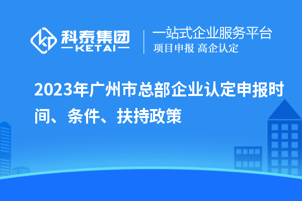 2023年廣州市總部企業(yè)認(rèn)定申報(bào)時(shí)間、條件、扶持政策