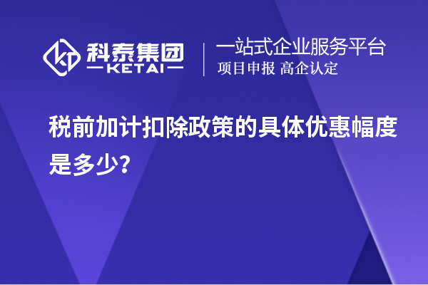 稅前加計扣除政策的具體優(yōu)惠幅度是多少？