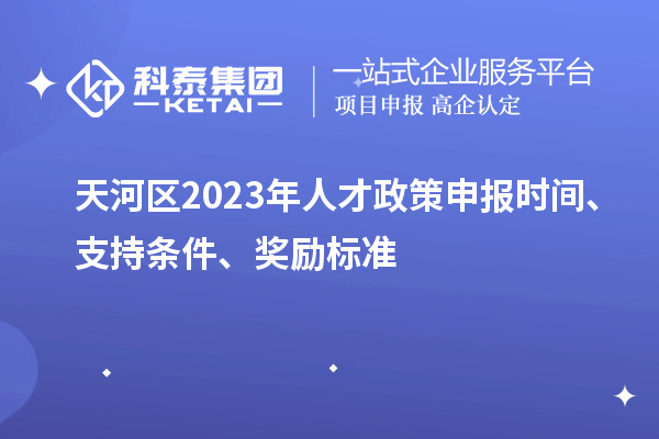 天河區(qū)2023年人才政策申報(bào)時(shí)間、支持條件、獎勵標(biāo)準(zhǔn)