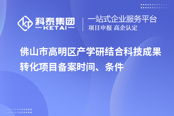 佛山市高明區(qū)產(chǎn)學(xué)研結(jié)合科技成果轉(zhuǎn)化項目備案時間、條件