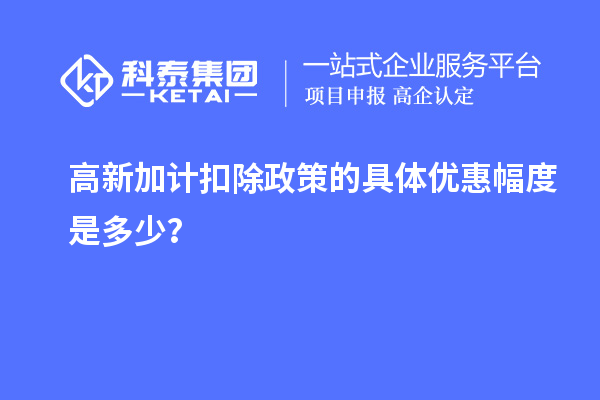 高新加計扣除政策的具體優(yōu)惠幅度是多少？
