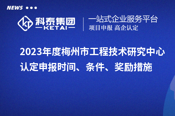 2023年度梅州市工程技術(shù)研究中心認(rèn)定申報(bào)時(shí)間、條件、獎(jiǎng)勵(lì)措施