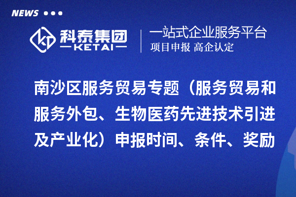 南沙區(qū)服務(wù)貿(mào)易專題（服務(wù)貿(mào)易和服務(wù)外包、生物醫(yī)藥先進(jìn)技術(shù)引進(jìn)及產(chǎn)業(yè)化）申報(bào)時(shí)間、條件、獎(jiǎng)勵(lì)