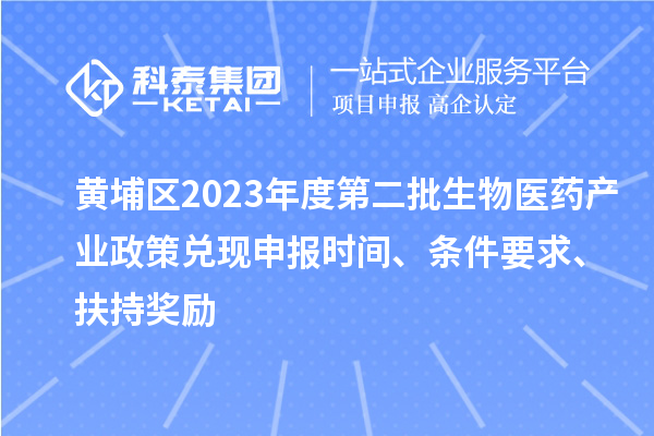 黃埔區(qū)2023年度第二批生物醫(yī)藥產(chǎn)業(yè)政策兌現(xiàn)申報(bào)時間、條件要求、扶持獎勵