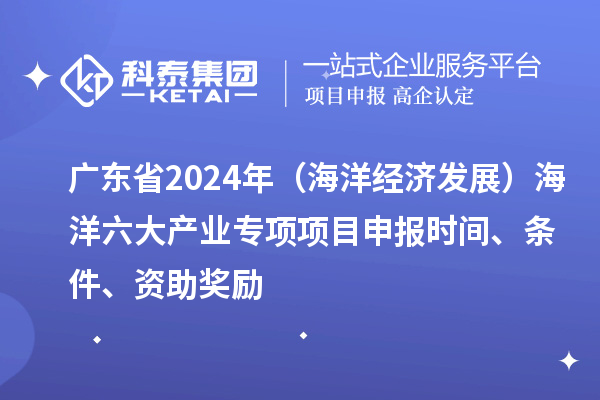 廣東省2024年（海洋經(jīng)濟發(fā)展）海洋六大產(chǎn)業(yè)專項<a href=http:///shenbao.html target=_blank class=infotextkey>項目申報</a>時間、條件、資助獎勵