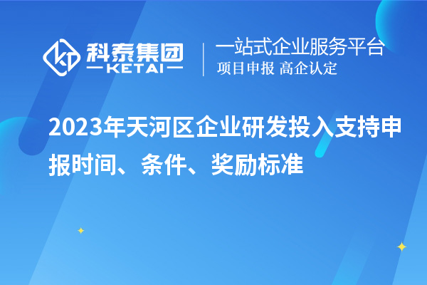 2023年天河區(qū)企業(yè)研發(fā)投入支持申報時間、條件、獎勵標(biāo)準(zhǔn)