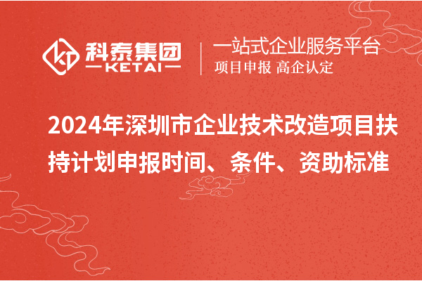 2024年深圳市企業(yè)技術(shù)改造項(xiàng)目扶持計(jì)劃申報(bào)時(shí)間、條件、資助標(biāo)準(zhǔn)