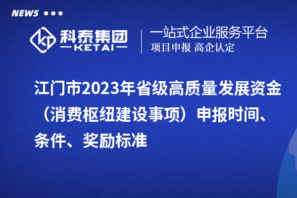 江門(mén)市2023年省級(jí)高質(zhì)量發(fā)展資金（消費(fèi)樞紐建設(shè)事項(xiàng)）申報(bào)時(shí)間、條件、獎(jiǎng)勵(lì)標(biāo)準(zhǔn)