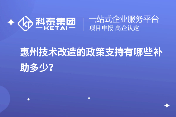 惠州技術(shù)改造的政策支持有哪些補(bǔ)助多少？