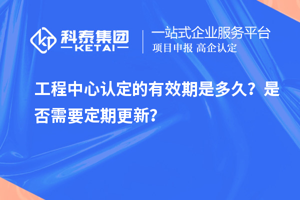 工程中心認(rèn)定的有效期是多久？是否需要定期更新？