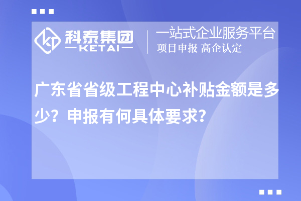 廣東省省級工程中心補(bǔ)貼金額是多少？申報有何具體要求？
