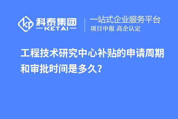 工程技術(shù)研究中心補(bǔ)貼的申請周期和審批時(shí)間是多久？