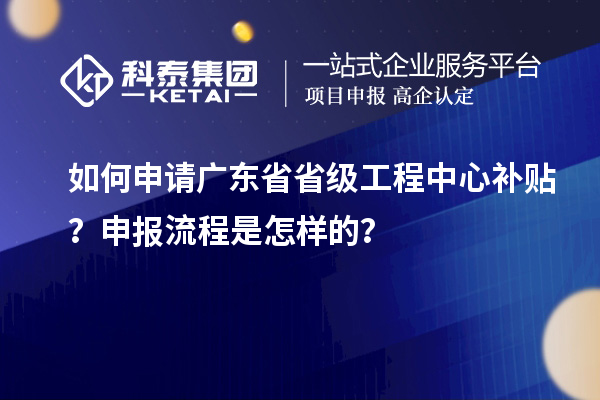 如何申請(qǐng)廣東省省級(jí)工程中心補(bǔ)貼？申報(bào)流程是怎樣的？
