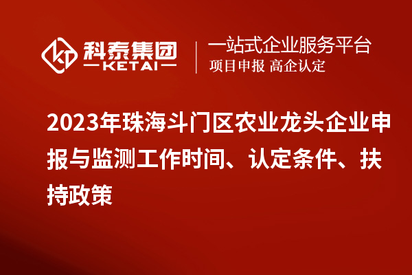 2023年珠海斗門(mén)區(qū)農(nóng)業(yè)龍頭企業(yè)申報(bào)與監(jiān)測(cè)工作時(shí)間、認(rèn)定條件、扶持政策