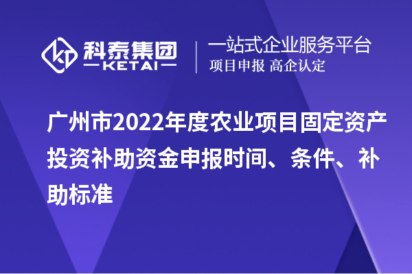 廣州市2022年度農(nóng)業(yè)項目固定資產(chǎn)投資補助資金申報時間、條件、補助標(biāo)準(zhǔn)