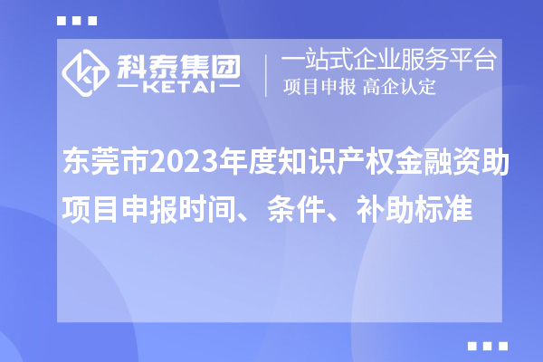 東莞市2023年度知識(shí)產(chǎn)權(quán)金融資助項(xiàng)目申報(bào)時(shí)間、條件、補(bǔ)助標(biāo)準(zhǔn)