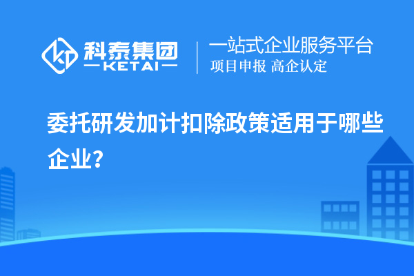 委托研發(fā)加計扣除政策適用于哪些企業(yè)？