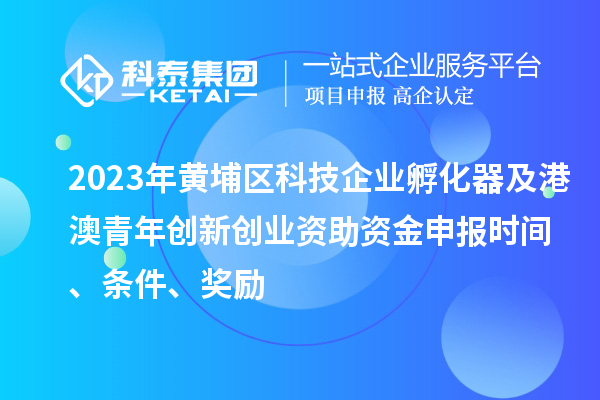 2023年黃埔區(qū)科技企業(yè)孵化器及港澳青年創(chuàng)新創(chuàng)業(yè)資助資金申報(bào)時間、條件、獎勵