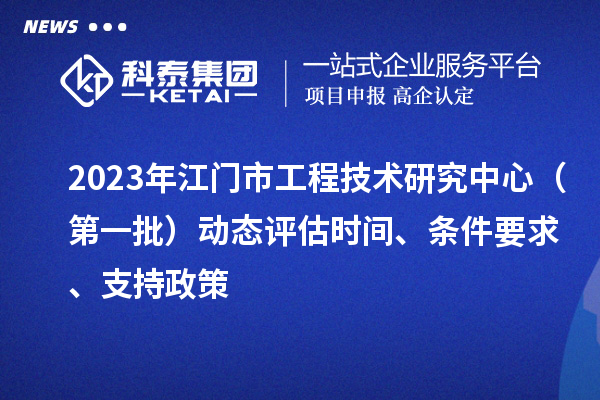 2023年江門市工程技術(shù)研究中心（第一批）動(dòng)態(tài)評(píng)估時(shí)間、條件要求、支持政策