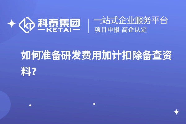 如何準備研發(fā)費用加計扣除備查資料？