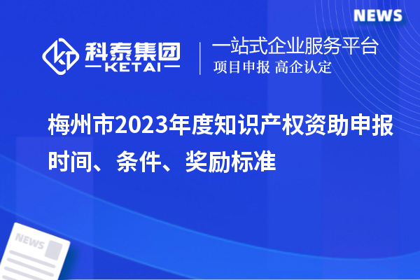 梅州市2023年度知識產(chǎn)權(quán)資助申報時間、條件、獎勵標準