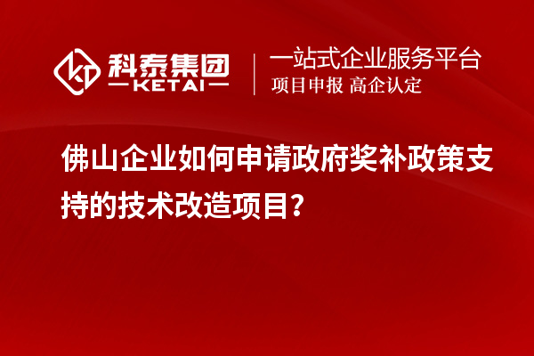 佛山企業(yè)如何申請政府獎補政策支持的技術(shù)改造項目？