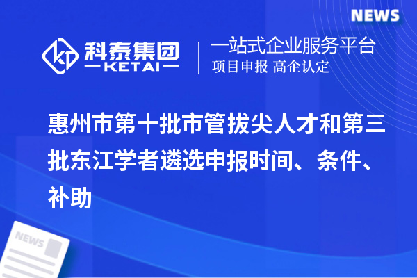 惠州市第十批市管拔尖人才和第三批東江學(xué)者遴選申報(bào)時(shí)間、條件、補(bǔ)助