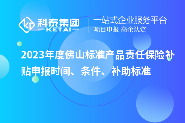 2023年度佛山標(biāo)準(zhǔn)產(chǎn)品責(zé)任保險(xiǎn)補(bǔ)貼申報(bào)時(shí)間、條件、補(bǔ)助標(biāo)準(zhǔn)