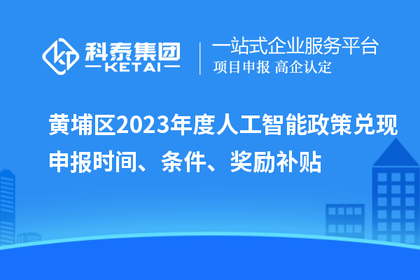 黃埔區(qū)2023年度人工智能政策兌現(xiàn)申報(bào)時(shí)間、條件、獎(jiǎng)勵(lì)補(bǔ)貼