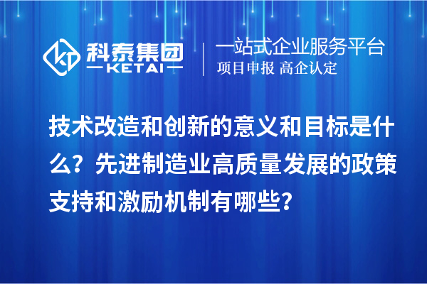 技術(shù)改造和創(chuàng)新的意義和目標(biāo)是什么？先進(jìn)制造業(yè)高質(zhì)量發(fā)展的政策支持和激勵機(jī)制有哪些？