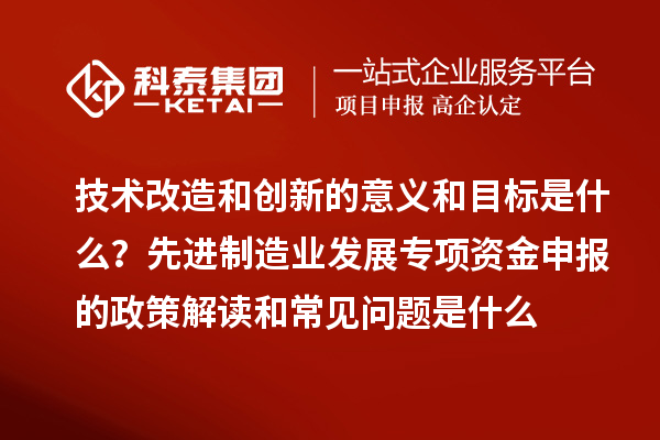 先進(jìn)制造業(yè)發(fā)展專項資金申報的政策解讀和常見問題是什么
