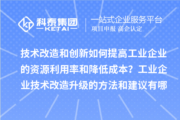技術(shù)改造和創(chuàng)新如何提高工業(yè)企業(yè)的資源利用率和降低成本？工業(yè)企業(yè)技術(shù)改造升級的方法和建議有哪些？