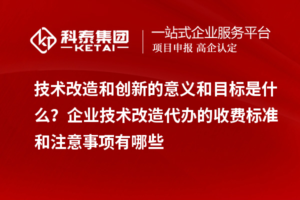 技術(shù)改造和創(chuàng)新的意義和目標是什么?企業(yè)技術(shù)改造代辦的收費標準和注意事項有哪些