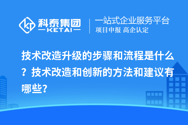技術(shù)改造升級(jí)的步驟和流程是什么？技術(shù)改造和創(chuàng)新的方法和建議有哪些？
