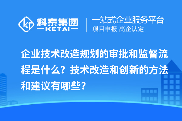 企業(yè)技術(shù)改造規(guī)劃的審批和監(jiān)督流程是什么？技術(shù)改造和創(chuàng)新的方法和建議有哪些？