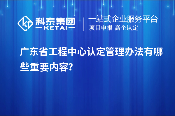 廣東省工程中心認定管理辦法有哪些重要內容？