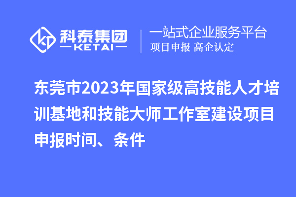 東莞市2023年國家級高技能人才培訓(xùn)基地和技能大師工作室建設(shè)項目申報時間、條件