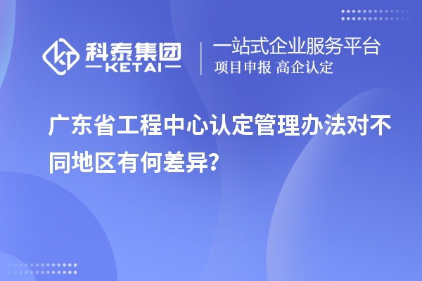 廣東省工程中心認定管理辦法對不同地區(qū)有何差異？