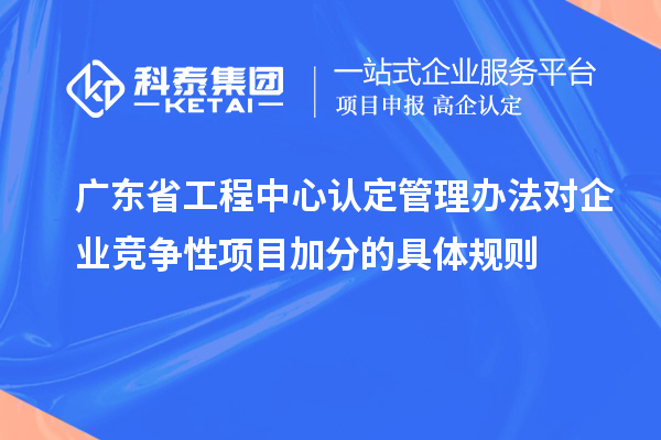 廣東省工程中心認(rèn)定管理辦法對企業(yè)競爭性項(xiàng)目加分的具體規(guī)則
