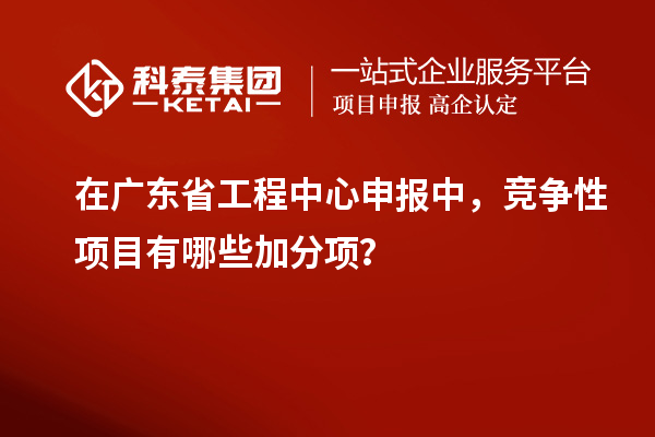 在廣東省工程中心申報中，競爭性項目有哪些加分項？