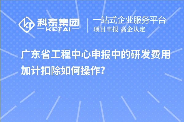 廣東省工程中心申報中的<a href=http:///fuwu/jiajikouchu.html target=_blank class=infotextkey>研發(fā)費用加計扣除</a>如何操作？