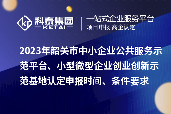 2023年韶關(guān)市中小企業(yè)公共服務(wù)示范平臺、小型微型企業(yè)創(chuàng)業(yè)創(chuàng)新示范基地認(rèn)定申報時間、條件要求