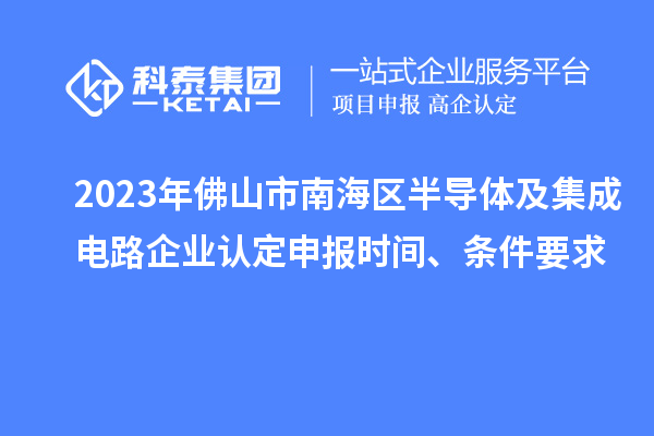 2023年佛山市南海區(qū)半導(dǎo)體及集成電路企業(yè)認(rèn)定申報(bào)時間、條件要求