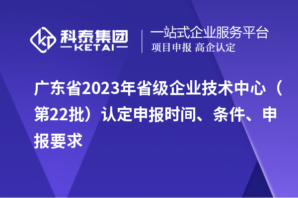 廣東省2023年省級(jí)企業(yè)技術(shù)中心（第22批）認(rèn)定申報(bào)時(shí)間、條件要求