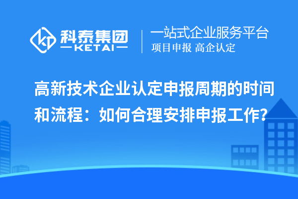 高新技術(shù)企業(yè)認(rèn)定申報周期的時間和流程：如何合理安排申報工作？