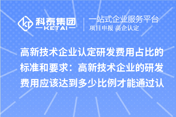 高新技術(shù)企業(yè)認(rèn)定研發(fā)費(fèi)用占比的標(biāo)準(zhǔn)和要求:高新技術(shù)企業(yè)的研發(fā)費(fèi)用應(yīng)該達(dá)到多少比例才能通過(guò)認(rèn)定