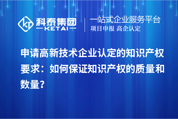 申請高新技術(shù)企業(yè)認(rèn)定的知識產(chǎn)權(quán)要求：如何保證知識產(chǎn)權(quán)的質(zhì)量和數(shù)量？