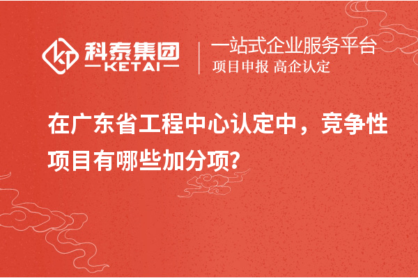 在廣東省工程中心認(rèn)定中，競(jìng)爭(zhēng)性項(xiàng)目有哪些加分項(xiàng)？