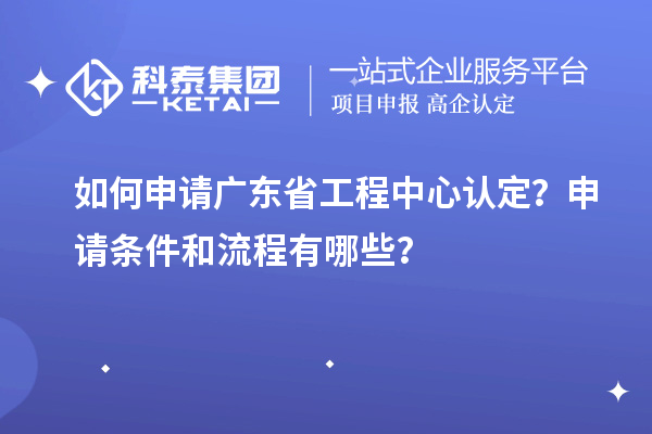 如何申請(qǐng)廣東省工程中心認(rèn)定？申請(qǐng)條件和流程有哪些？